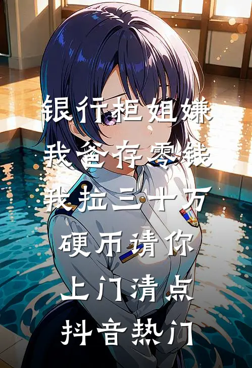 银行柜姐嫌我爸存零钱，我拉三十万硬币请你上门清点抖音热门