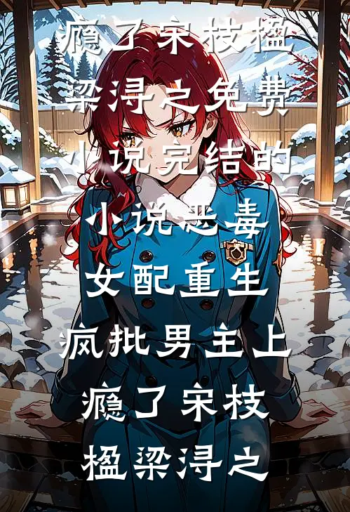 恶毒女配重生，疯批男主上瘾了宋枝楹梁浔之免费小说_完结的小说恶毒女配重生，疯批男主上瘾了宋枝楹梁浔之