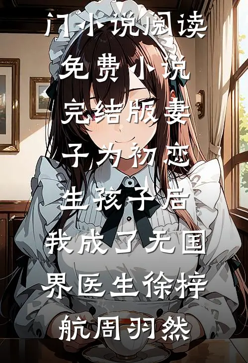 妻子为初恋生孩子后，我成了无国界医生(徐梓航周羽然)热门小说阅读_免费小说完结版妻子为初恋生孩子后，我成了无国界医生(徐梓航周羽然)