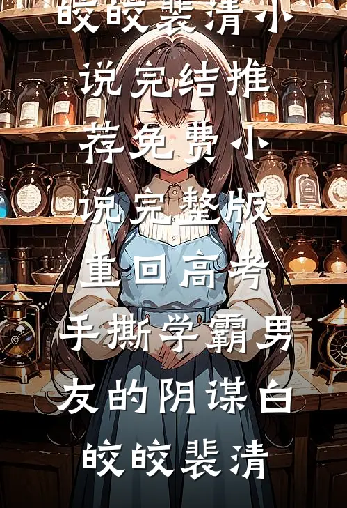 重回高考，手撕学霸男友的阴谋(白皎皎裴清)小说完结推荐_免费小说完整版重回高考，手撕学霸男友的阴谋白皎皎裴清