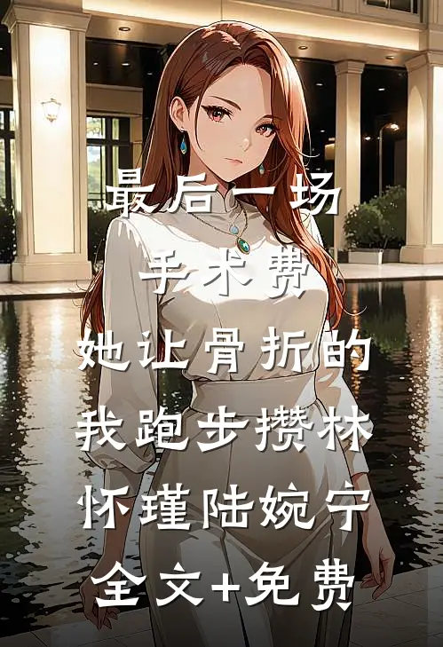 最后一场手术费，她让骨折的我跑步攒林怀瑾陆婉宁全文+免费