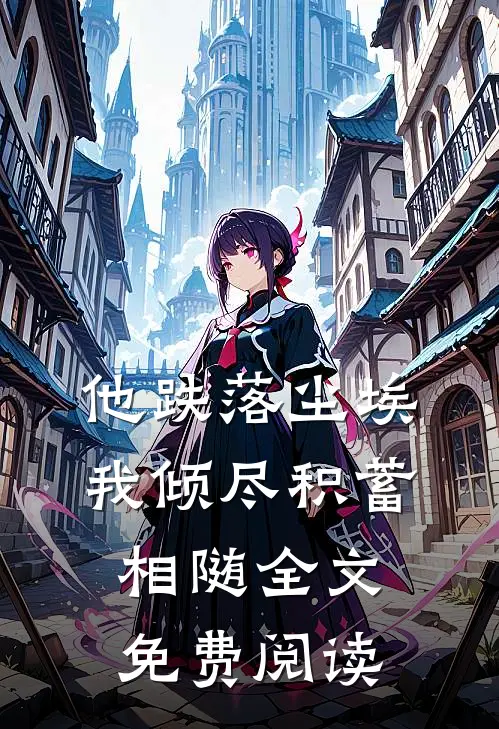 他跌落尘埃，我倾尽积蓄相随全文免费阅读