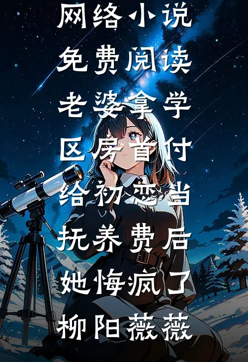 老婆拿学区房首付给初恋当抚养费后，她悔疯了柳阳薇薇热门网络小说_免费阅读老婆拿学区房首付给初恋当抚养费后，她悔疯了柳阳薇薇