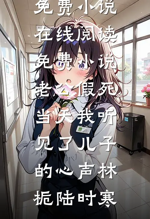 老公假死当天我听见了儿子的心声林栀陆时寒热门免费小说_在线阅读免费小说老公假死当天我听见了儿子的心声林栀陆时寒