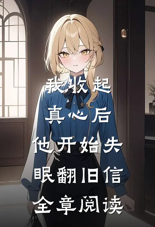 我收起真心后，他开始失眠翻旧信全章阅读