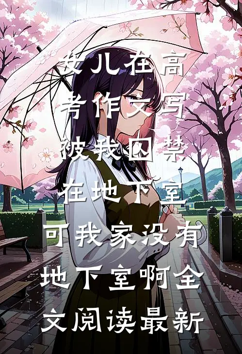 女儿在高考作文写被我囚禁在地下室，可我家没有地下室啊全文阅读最新
