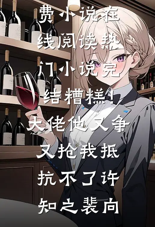 糟糕！大佬他又争又抢我抵抗不了(许知之裴向)免费小说在线阅读_热门小说完结糟糕！大佬他又争又抢我抵抗不了(许知之裴向)