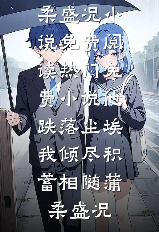 他跌落尘埃，我倾尽积蓄相随(蒲柔盛况)小说免费阅读_热门免费小说他跌落尘埃，我倾尽积蓄相随蒲柔盛况