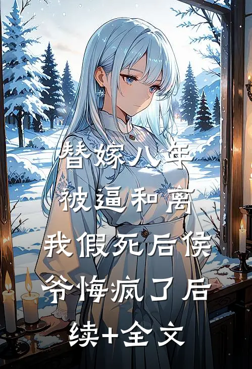 替嫁八年被逼和离，我假死后侯爷悔疯了后续+全文