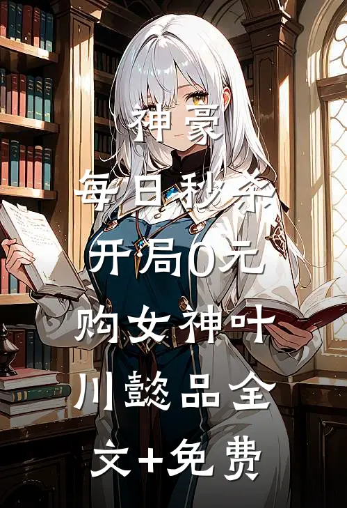 神豪：每日秒杀，开局0元购女神叶川懿品全文+免费
