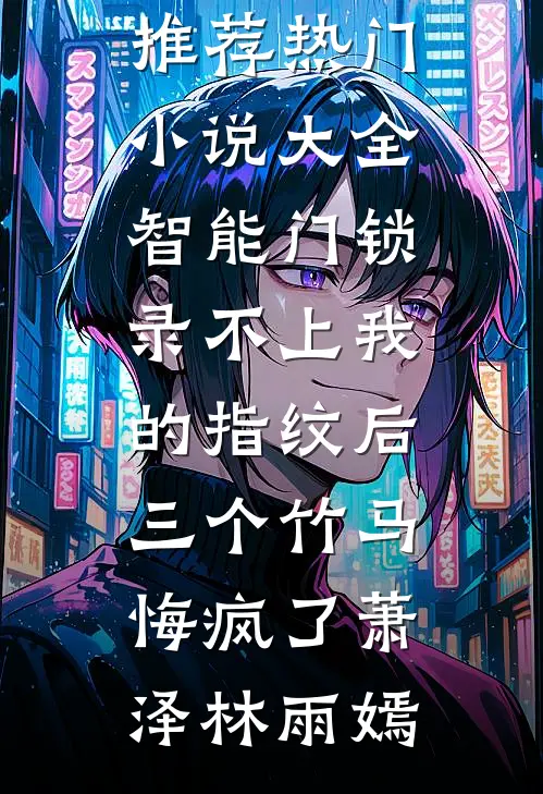 智能门锁录不上我的指纹后，三个竹马悔疯了萧泽林雨嫣完结版小说推荐_热门小说大全智能门锁录不上我的指纹后，三个竹马悔疯了萧泽林雨嫣