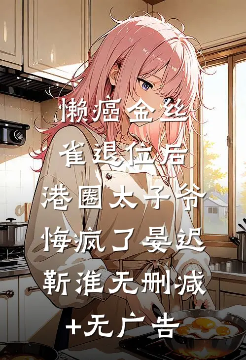 懒癌金丝雀退位后，港圈太子爷悔疯了晏迟靳淮无删减+无广告