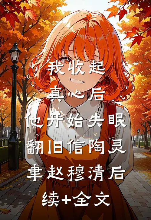 我收起真心后，他开始失眠翻旧信陶灵聿赵穆清后续+全文