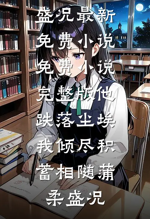 他跌落尘埃，我倾尽积蓄相随蒲柔盛况最新免费小说_免费小说完整版他跌落尘埃，我倾尽积蓄相随(蒲柔盛况)