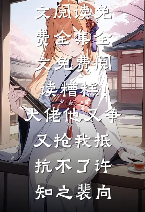 糟糕！大佬他又争又抢我抵抗不了(许知之裴向)全文阅读免费全集_全文免费阅读糟糕！大佬他又争又抢我抵抗不了(许知之裴向)