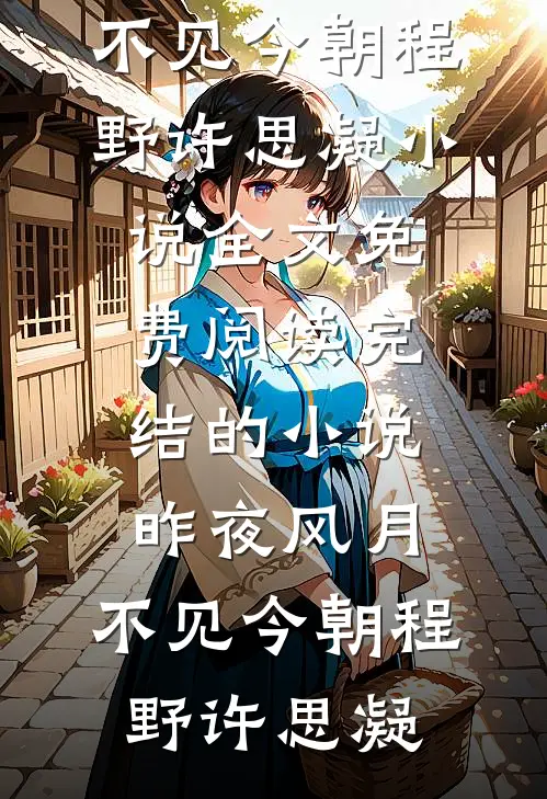 昨夜风月，不见今朝程野许思凝小说全文免费阅读_完结的小说昨夜风月，不见今朝(程野许思凝)