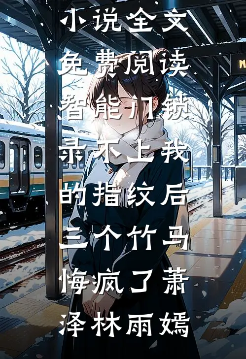 智能门锁录不上我的指纹后，三个竹马悔疯了萧泽林雨嫣最新更新小说_完整版小说全文免费阅读智能门锁录不上我的指纹后，三个竹马悔疯了(萧泽林雨嫣)
