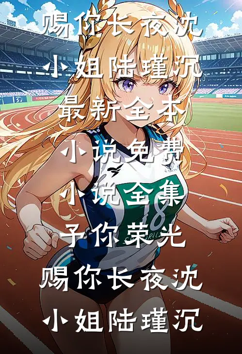 予你荣光，赐你长夜(沈小姐陆瑾沉)最新全本小说_免费小说全集予你荣光，赐你长夜沈小姐陆瑾沉