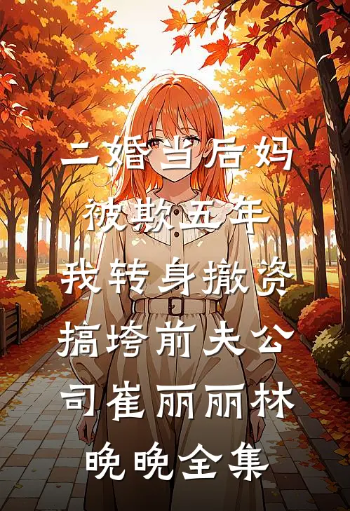 二婚当后妈被欺五年，我转身撤资搞垮前夫公司崔丽丽林晚晚全集