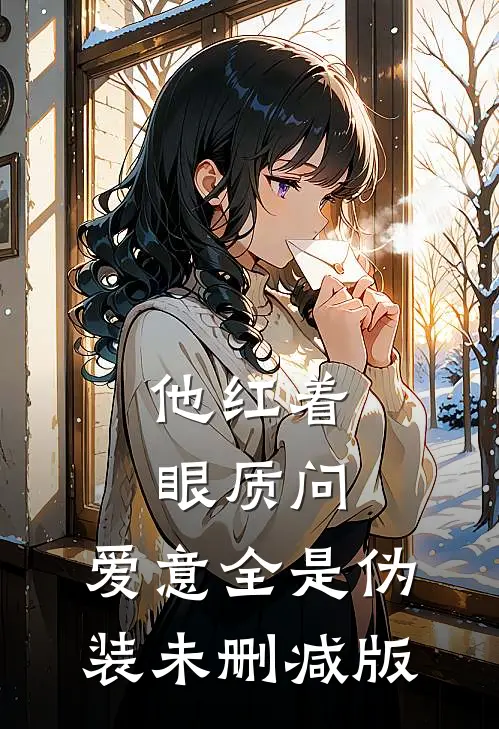 他红着眼质问，爱意全是伪装未删减版