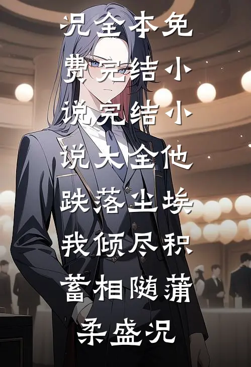 他跌落尘埃，我倾尽积蓄相随蒲柔盛况全本免费完结小说_完结小说大全他跌落尘埃，我倾尽积蓄相随蒲柔盛况