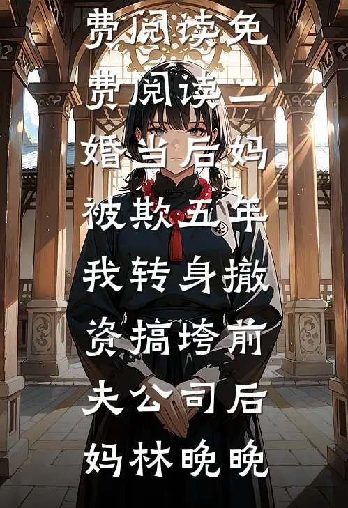 二婚当后妈被欺五年，我转身撤资搞垮前夫公司后妈林晚晚小说免费阅读_免费阅读二婚当后妈被欺五年，我转身撤资搞垮前夫公司(后妈林晚晚)