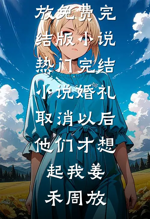 婚礼取消以后，他们才想起我姜禾周放免费完结版小说_热门完结小说婚礼取消以后，他们才想起我姜禾周放