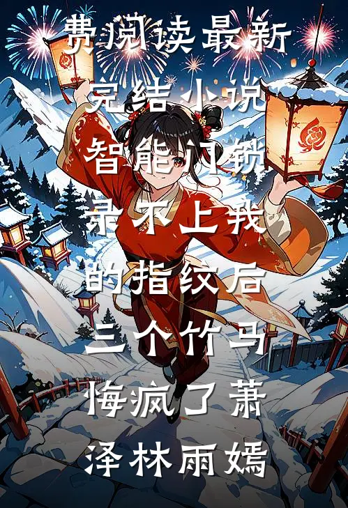 智能门锁录不上我的指纹后，三个竹马悔疯了(萧泽林雨嫣)全文免费阅读_最新完结小说智能门锁录不上我的指纹后，三个竹马悔疯了萧泽林雨嫣