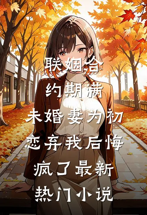 联姻合约期满，未婚妻为初恋弃我后悔疯了最新热门小说