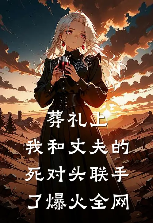 葬礼上，我和丈夫的死对头联手了爆火全网