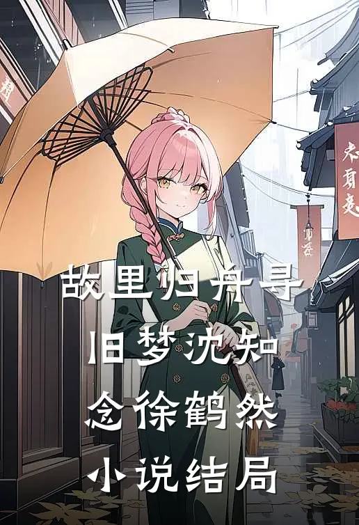 故里归舟寻旧梦沈知念徐鹤然小说结局