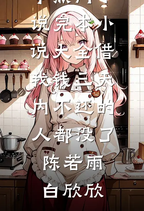 借我钱三天内不还的人都没了(陈若雨白欣欣)完本热门小说_完本小说大全借我钱三天内不还的人都没了(陈若雨白欣欣)