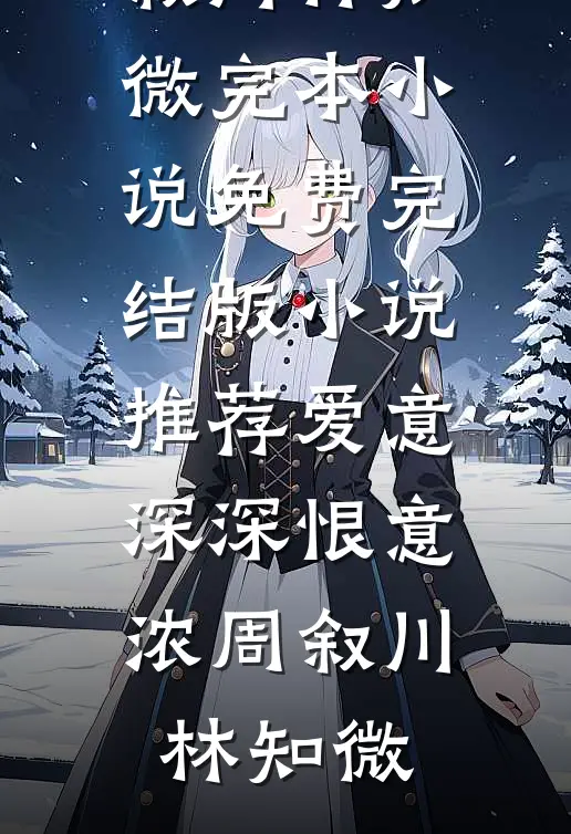 爱意深深恨意浓(周叙川林知微)完本小说免费_完结版小说推荐爱意深深恨意浓(周叙川林知微)