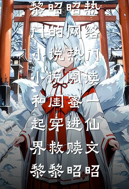 和闺蜜一起穿进仙界救赎文(黎黎昭昭)热门的网络小说_热门小说阅读和闺蜜一起穿进仙界救赎文黎黎昭昭