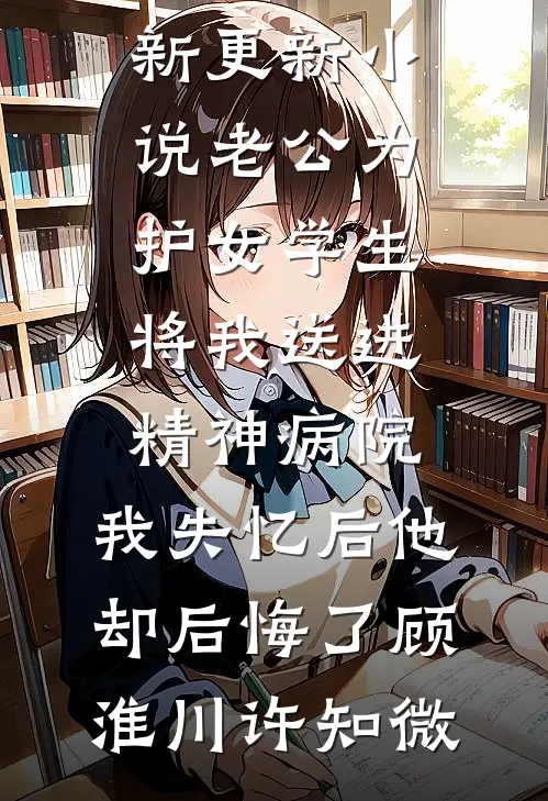 老公为护女学生将我送进精神病院，我失忆后他却后悔了(顾淮川许知微)完整版免费阅读_最新更新小说老公为护女学生将我送进精神病院，我失忆后他却后悔了(顾淮川许知微)