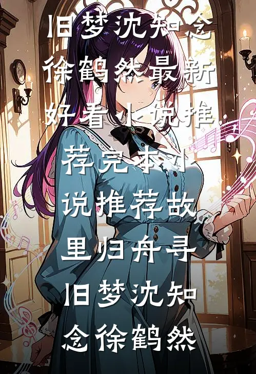 故里归舟寻旧梦沈知念徐鹤然最新好看小说推荐_完本小说推荐故里归舟寻旧梦(沈知念徐鹤然)