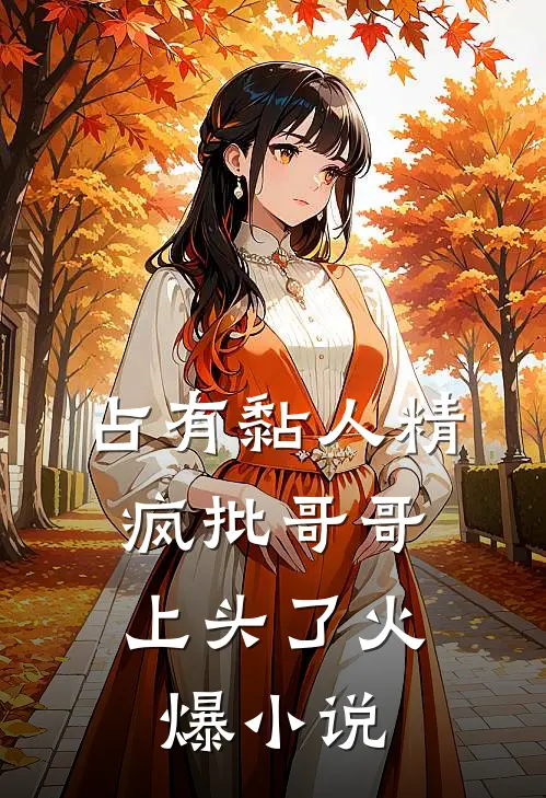 占有黏人精，疯批哥哥上头了火爆小说