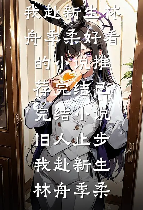旧人止步，我赴新生(林舟季柔)好看的小说推荐完结_已完结小说旧人止步，我赴新生林舟季柔