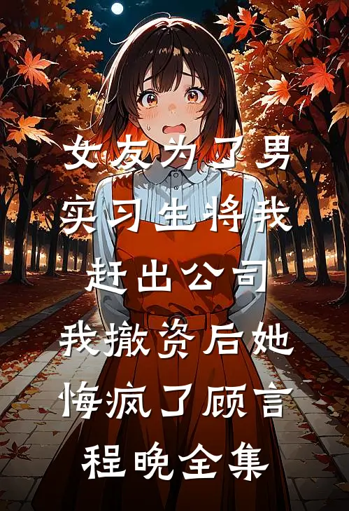 女友为了男实习生将我赶出公司，我撤资后她悔疯了顾言程晚全集