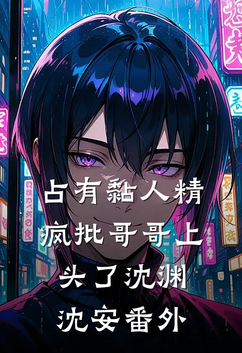占有黏人精，疯批哥哥上头了沈渊沈安番外