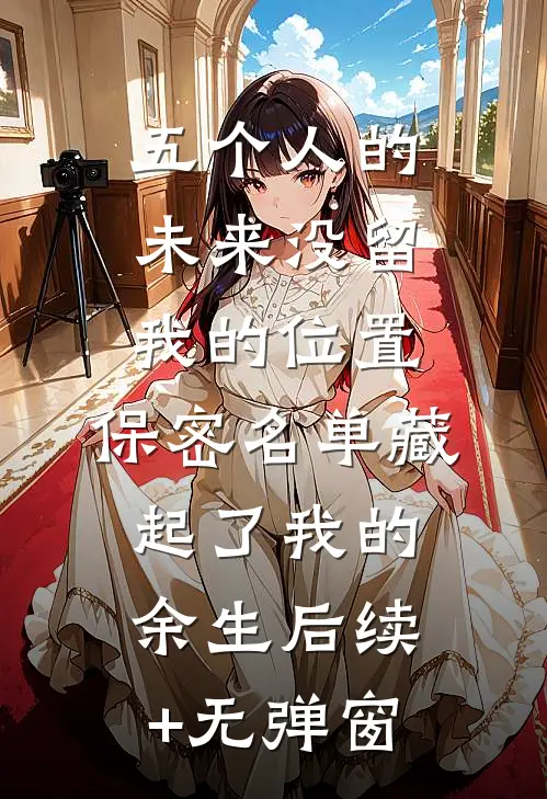 五个人的未来没留我的位置，保密名单藏起了我的余生后续+无弹窗