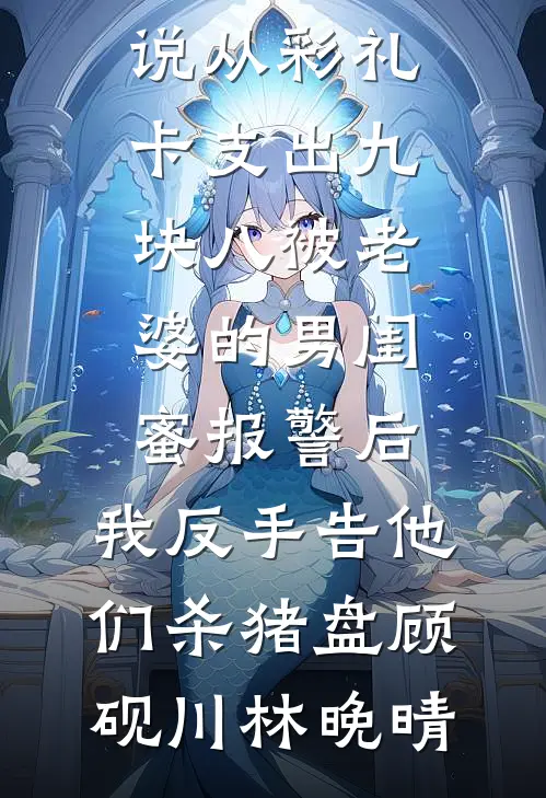 从彩礼卡支出九块八被老婆的男闺蜜报警后，我反手告他们杀猪盘顾砚川林晚晴好看的完结小说_热门好看小说从彩礼卡支出九块八被老婆的男闺蜜报警后，我反手告他们杀猪盘顾砚川林晚晴