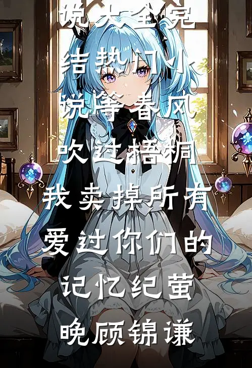 等春风吹过梧桐，我卖掉所有爱过你们的记忆纪萤晚顾锦谦免费小说大全_完结热门小说等春风吹过梧桐，我卖掉所有爱过你们的记忆纪萤晚顾锦谦