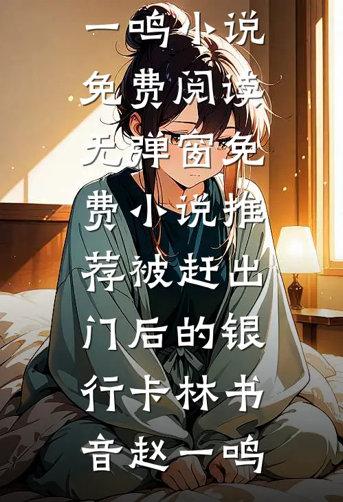 被赶出门后的银行卡林书音赵一鸣小说免费阅读无弹窗_免费小说推荐被赶出门后的银行卡(林书音赵一鸣)