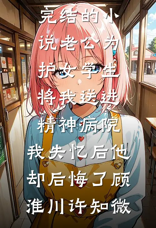 老公为护女学生将我送进精神病院，我失忆后他却后悔了顾淮川许知微网络热门小说_完结的小说老公为护女学生将我送进精神病院，我失忆后他却后悔了(顾淮川许知微)