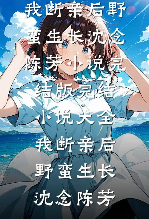 我断亲后野蛮生长沈念陈芳小说完结版_完结小说大全我断亲后野蛮生长沈念陈芳