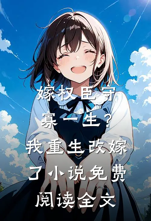 嫁权臣守寡一生？我重生改嫁了小说免费阅读全文