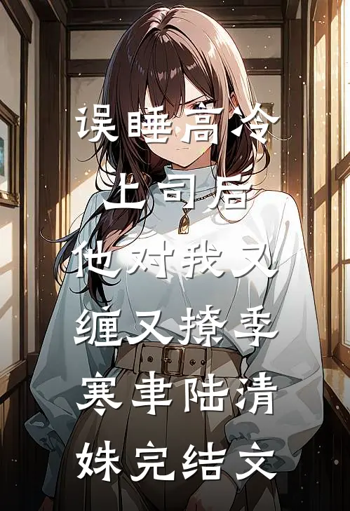 误睡高冷上司后，他对我又缠又撩季寒聿陆清姝完结文