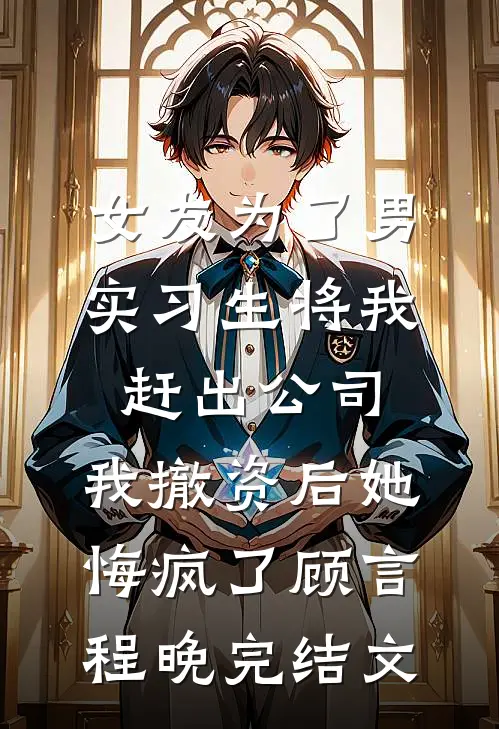 女友为了男实习生将我赶出公司，我撤资后她悔疯了顾言程晚完结文