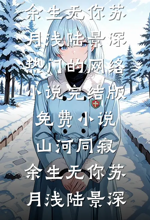 山河同寂，余生无你(苏月浅陆景深)热门的网络小说_完结版免费小说山河同寂，余生无你(苏月浅陆景深)